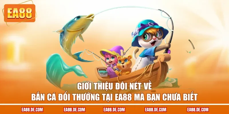 Giới thiệu đôi nét về bắn cá đổi thưởng tại EA88 mà bạn chưa biết